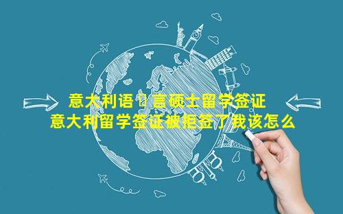意大利语 ☘ 言硕士留学签证 意大利留学签证被拒签了我该怎么办